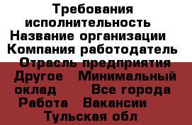 Требования исполнительность › Название организации ­ Компания-работодатель › Отрасль предприятия ­ Другое › Минимальный оклад ­ 1 - Все города Работа » Вакансии   . Тульская обл.